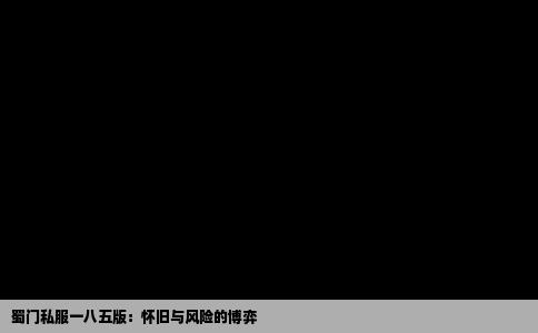 蜀门私服一八五版：怀旧与风险的博弈